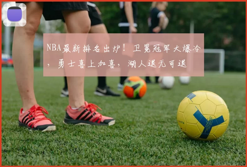 NBA最新排名出炉！卫冕冠军大爆冷，勇士喜上加喜，湖人退无可退