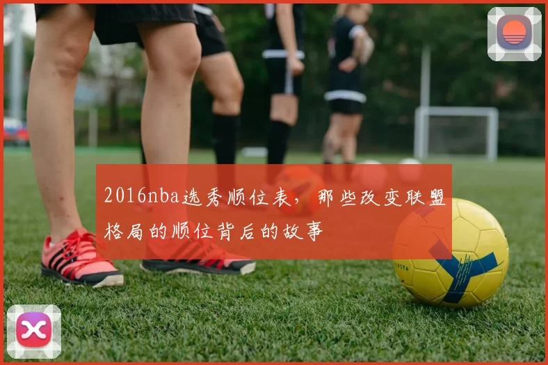 2016nba选秀顺位表，那些改变联盟格局的顺位背后的故事