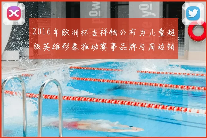 2016年欧洲杯吉祥物公布为儿童超级英雄形象推动赛事品牌与周边销售