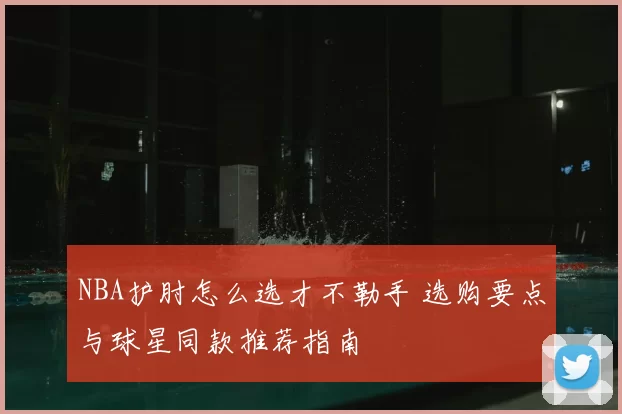 NBA护肘怎么选才不勒手 选购要点与球星同款推荐指南