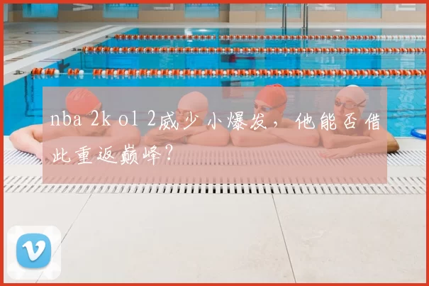 nba 2k ol 2威少小爆发,他能否借此重返巅峰?