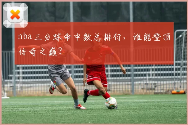 nba三分球命中数总排行,谁能登顶传奇之巅?