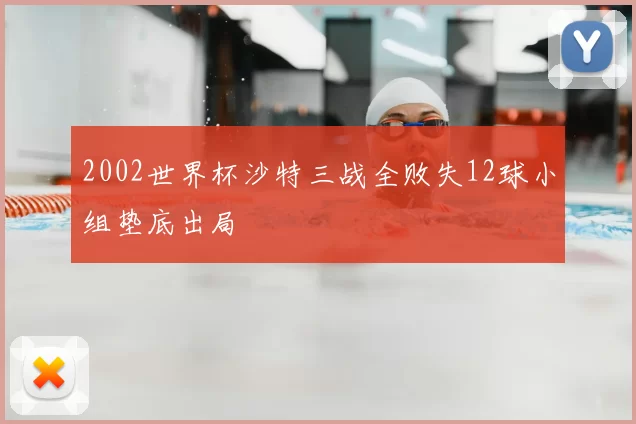 2002世界杯沙特三战全败失12球小组垫底出局
