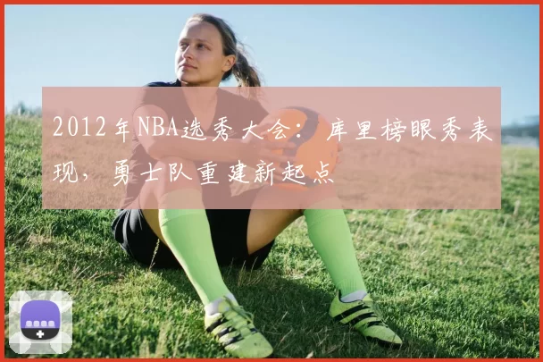 2012年NBA选秀大会:库里榜眼秀表现,勇士队重建新起点