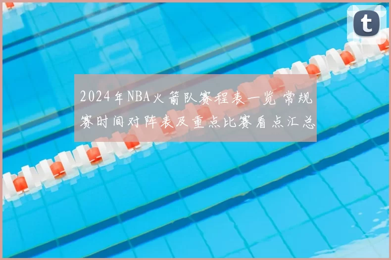 2024年NBA火箭队赛程表一览 常规赛时间对阵表及重点比赛看点汇总