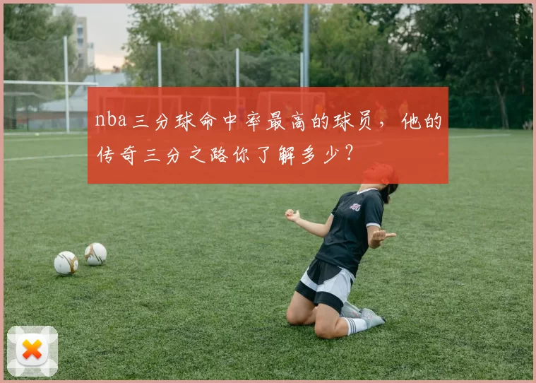 nba三分球命中率最高的球员，他的传奇三分之路你了解多少？