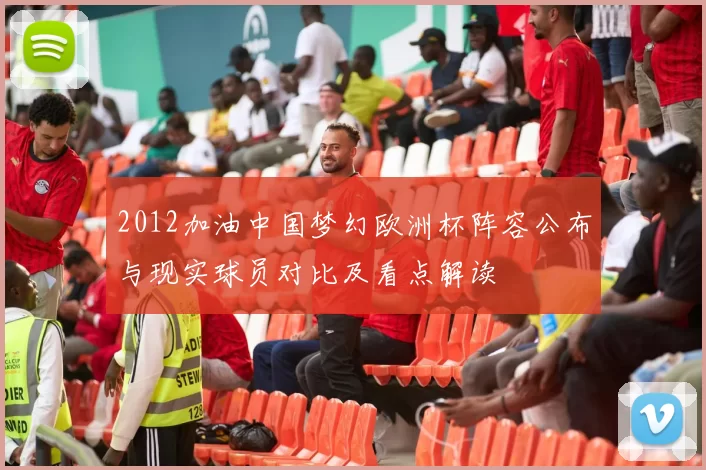 2012加油中国梦幻欧洲杯阵容公布与现实球员对比及看点解读