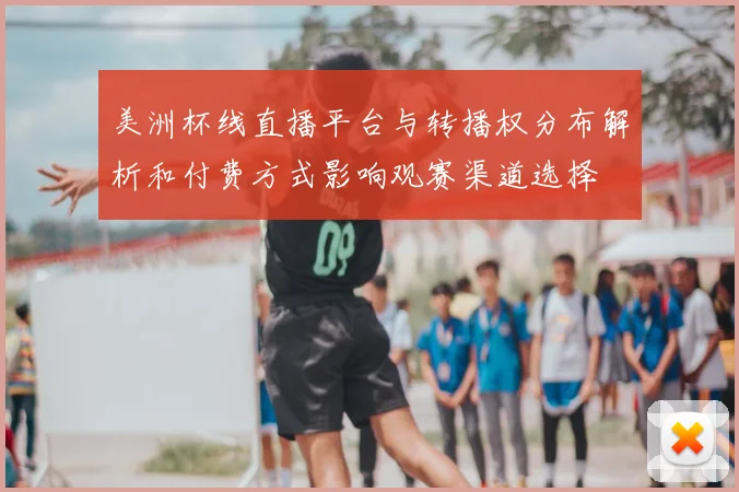 美洲杯线直播平台与转播权分布解析和付费方式影响观赛渠道选择
