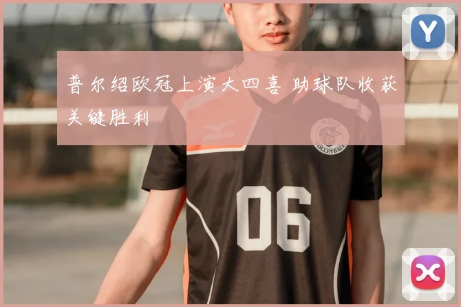 普尔绍欧冠上演大四喜 助球队收获关键胜利