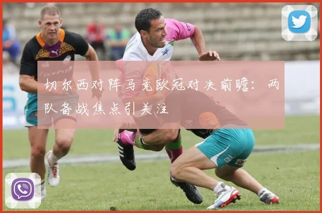 切尔西对阵马竞欧冠对决前瞻：两队备战焦点引关注
