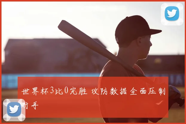 世界杯3比0完胜 攻防数据全面压制对手