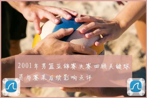 2001年男篮亚锦赛决赛回顾关键球员与赛果后续影响点评