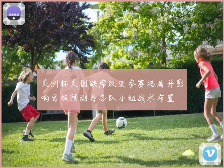 美洲杯美国缺席改变参赛格局并影响晋级预测与各队小组战术布置