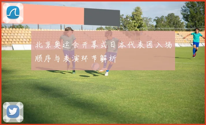 北京奥运会开幕式日本代表团入场顺序与表演环节解析