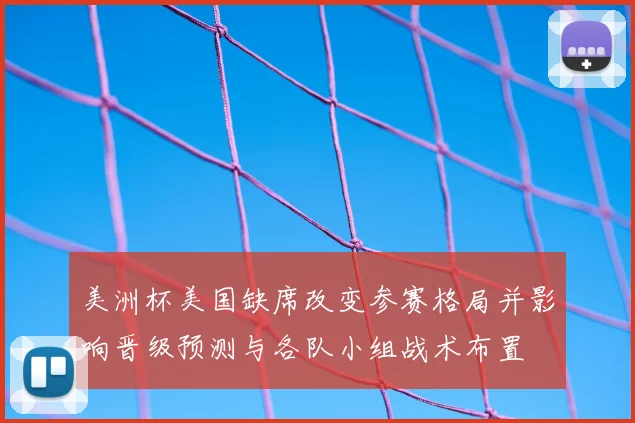 美洲杯美国缺席改变参赛格局并影响晋级预测与各队小组战术布置