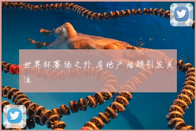 世界杯赛场之外 房地产话题引发关注