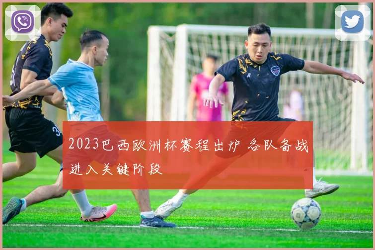 2023巴西欧洲杯赛程出炉 各队备战进入关键阶段