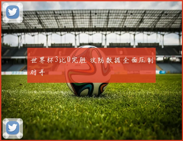 世界杯3比0完胜 攻防数据全面压制对手