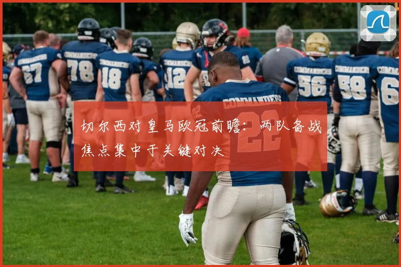 切尔西对皇马欧冠前瞻:两队备战焦点集中于关键对决