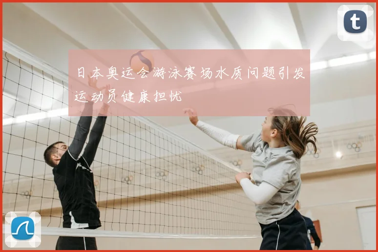 日本奥运会游泳赛场水质问题引发运动员健康担忧