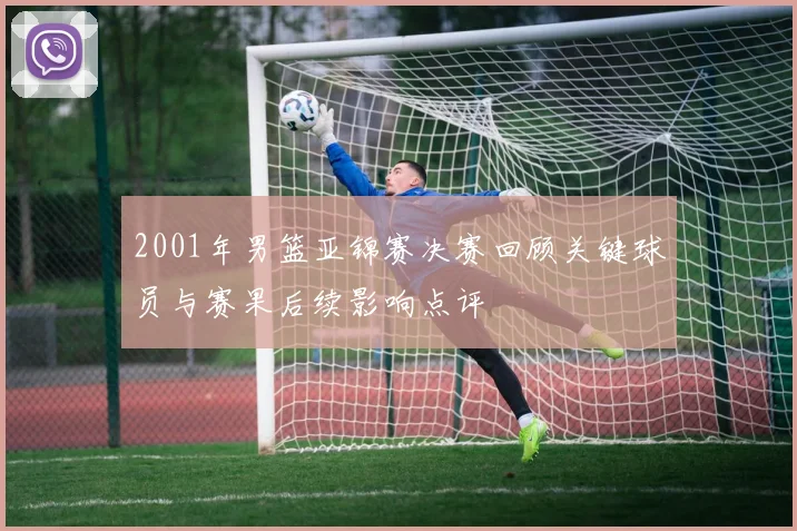 2001年男篮亚锦赛决赛回顾关键球员与赛果后续影响点评