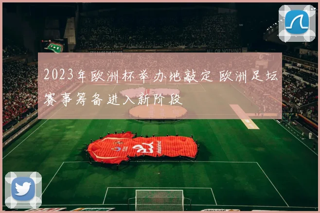 2023年欧洲杯举办地敲定 欧洲足坛赛事筹备进入新阶段