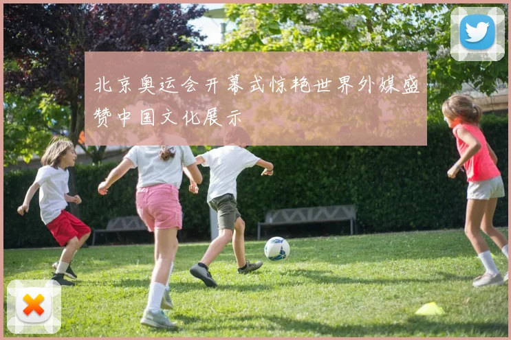 北京奥运会开幕式惊艳世界外媒盛赞中国文化展示