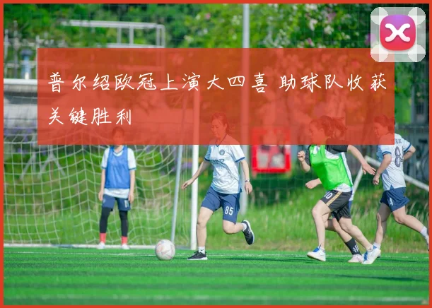 普尔绍欧冠上演大四喜 助球队收获关键胜利